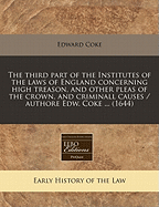 The Third Part of the Institutes of the Laws of England: Concerning High Treason, and Other Pleas of the Crown, and Criminal Causes
