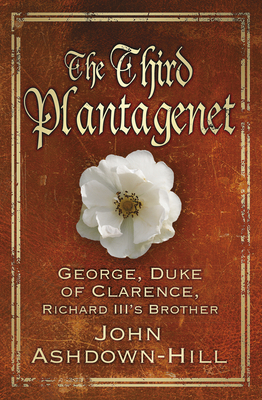 The Third Plantagenet: George, Duke of Clarence, Richard III's Brother - Ashdown-Hill, John
