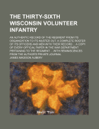The Thirty-Sixth Wisconsin Volunteer Infantry ... an Authentic Record of the Regiment from Its Organization to Its Muster Out. a Complete Roster of Its Officers and Men with Their Record ... a Copy of Every Official Paper in the War Department Pertaining