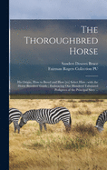 The Thoroughbred Horse: His Origin, How to Breed and How [to] Select Him: With the Horse Breeders' Guide: Embracing One Hundred Tabulated Pedigrees of the Principal Sires ...