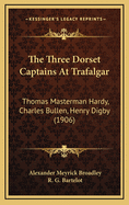 The Three Dorset Captains at Trafalgar: Thomas Masterman Hardy, Charles Bullen, Henry Digby (Classic Reprint)