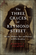 The Three Graces of Raymond Street: Murder, Madness, Sex, and Politics in 1870s Brooklyn