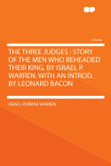 The Three Judges: Story of the Men Who Beheaded Their King. by Israel P. Warren. with an Introd. by Leonard Bacon