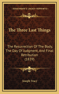 The Three Last Things: The Resurrection of the Body, the Day of Judgment, and Final Retribution