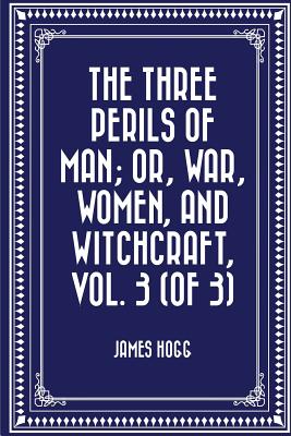 The Three Perils of Man; Or, War, Women, and Witchcraft, Vol. 3 (of 3) - Hogg, James