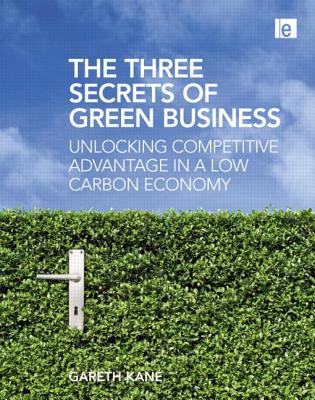 The Three Secrets of Green Business: Unlocking Competitive Advantage in a Low Carbon Economy - Kane, Gareth