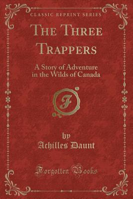 The Three Trappers: A Story of Adventure in the Wilds of Canada (Classic Reprint) - Daunt, Achilles