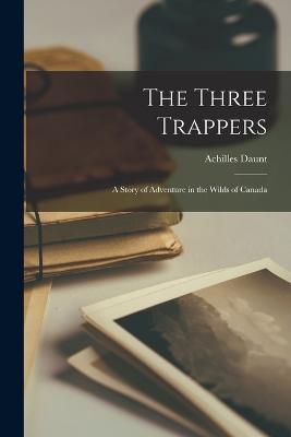 The Three Trappers; a Story of Adventure in the Wilds of Canada - Daunt, Achilles