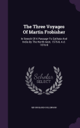 The Three Voyages Of Martin Frobisher: In Search Of A Passage To Cathaia And India By The North-west, 1576-8, A.d. 1576-8