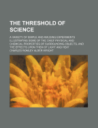 The Threshold of Science: A Variety of Simple and Amusing Experiments Illustrating Some of the Chie