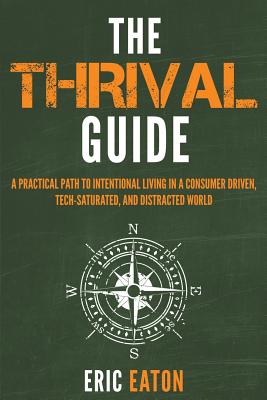 The Thrival Guide: A Practical Path To Intentional Living in a Consumer Driven, Tech-Saturated, and Distracted World - Eaton, Eric