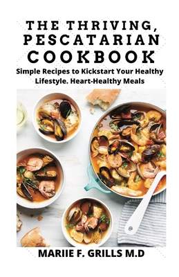 The Thriving, Pescatarian Cookbook: Simple Recipes to Kickstart Your Healthy Lifestyle. Heart-healthy Meals - Grills M D, Mariie F
