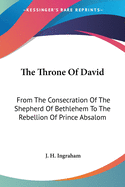 The Throne Of David: From The Consecration Of The Shepherd Of Bethlehem To The Rebellion Of Prince Absalom