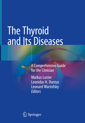 The Thyroid and Its Diseases: A Comprehensive Guide for the Clinician - Luster, Markus (Editor), and Duntas, Leonidas H (Editor), and Wartofsky, Leonard, MD (Editor)