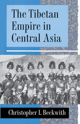 The Tibetan Empire in Central Asia: A History of the Struggle for Great Power Among Tibetans, Turks, Arabs, and Chinese During the Early Middle Ages - Beckwith, Christopher I