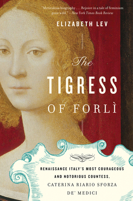 The Tigress of Forli: Renaissance Italy's Most Courageous and Notorious Countess, Caterina Riario Sforza De' Medici - Lev, Elizabeth