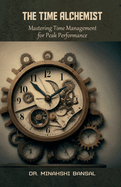The Time Alchemist: Mastering Time Management for Peak Performance