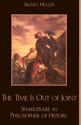 The Time Is Out of Joint: Shakespeare as Philosopher of History - Heller, Agnes, Professor