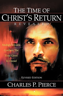 The Time of Christ's Return Revealed - Revised Edition: Multiple Models Confirm The Time Given To Daniel - Pierce, Charles P