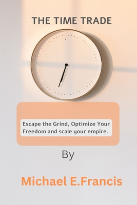The Time Trade: Escape the grind, optimize your freedom, and scale your empire. - Francis, Michael E