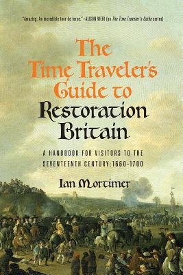 The Time Traveler's Guide to Restoration Britain: A Handbook for Visitors to the Seventeenth Century: 1660-1699 - Mortimer, Ian