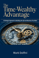 The Time-Wealthy Advantage: A Strategic Approach to Building the Life and Business You Want