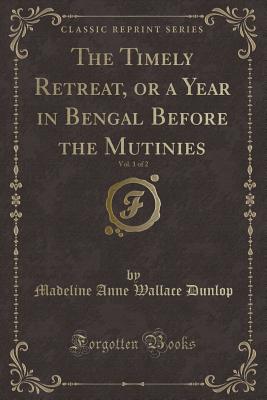 The Timely Retreat, or a Year in Bengal Before the Mutinies, Vol. 1 of 2 (Classic Reprint) - Dunlop, Madeline Anne Wallace