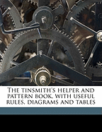 The Tinsmith's Helper and Pattern Book, with Useful Rules, Diagrams and Tables
