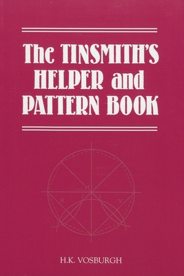 The Tinsmith's Helper and Pattern Book: With Useful Rules, Diagrams and Tables - Vosburgh, H K