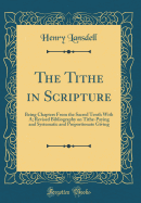 The Tithe in Scripture: Being Chapters from the Sacred Tenth with A; Revised Bibliography on Tithe-Paying and Systematic and Proportionate Giving (Classic Reprint)
