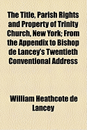 The Title, Parish Rights and Property of Trinity Church, New York: from the Appendix to Bishop De Lancey's Twentieth Conventional Address, Delivered in Oswego, August 19, 1857