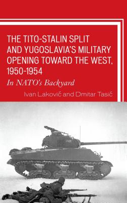 The Tito-Stalin Split and Yugoslavia's Military Opening toward the West, 1950-1954: In NATO's Backyard - Lakovic, Ivan, and Tasic, Dmitar