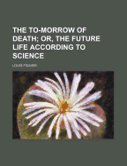 The To-Morrow of Death; Or, the Future Life According to Science