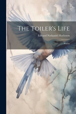 The Toiler's Life: Poems - Harleston, Edward Nathaniel