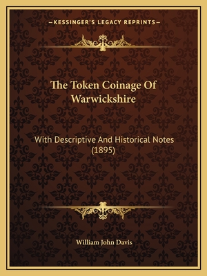 The Token Coinage Of Warwickshire: With Descriptive And Historical Notes (1895) - Davis, William John