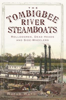 The Tombigbee River Steamboats: Rollodores, Dead Heads and Side-Wheelers - Ward, Rufus