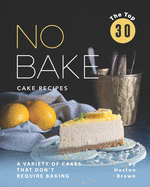 The Top 30 No Bake Cake Recipes: A Variety of Cakes That Don't Require Baking