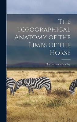 The Topographical Anatomy of the Limbs of the Horse - Bradley, O Charnock