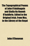 The topographical poems of John O'Dubhagain and Giolla na naomh O'Huidhrin. Edited in the original Irish, From MSS. in the Library of the Royal Irish Academy, Dublin; with translation, notes, and introductory dissertations