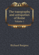 The Topography and Antiquities of Rome Volume 1