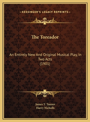 The Toreador: An Entirely New and Original Musical Play, in Two Acts (1901) - Tanner, James T, and Nicholls, Harry