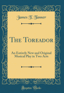 The Toreador: An Entirely New and Original Musical Play in Two Acts (Classic Reprint)