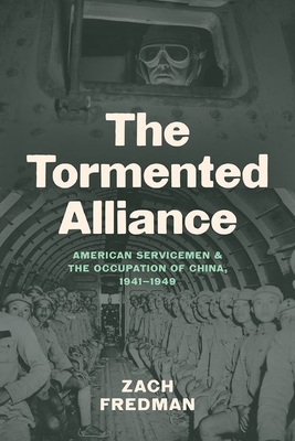 The Tormented Alliance: American Servicemen and the Occupation of China, 1941-1949 - Fredman, Zach