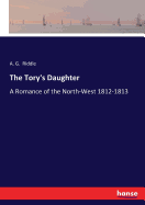 The Tory's Daughter: A Romance of the North-West 1812-1813