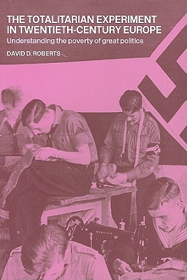 The Totalitarian Experiment in Twentieth Century Europe: Understanding the Poverty of Great Politics - Roberts, David