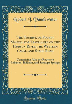 The Tourist, or Pocket Manual for Travellers on the Hudson River, the Western Canal, and Stage Road: Comprising Also the Routes to Lebanon, Ballston, and Saratoga Springs (Classic Reprint) - Vandewater, Robert J