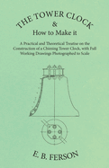 The Tower Clock and How to Make It - A Practical and Theoretical Treatise on the Construction of a Chiming Tower Clock, with Full Working Drawings Photographed to Scale