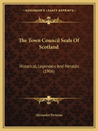 The Town Council Seals Of Scotland: Historical, Legendary And Heraldic (1906)