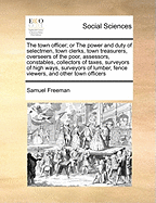 The Town Officer; Or the Power and Duty of Selectmen, Town Clerks, Town Treasurers, Overseers of the Poor, Assessors, Constables, Collectors of Taxes, Surveyors of Highways, Surveyors of Lumber