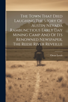 The Town That Died Laughing The Story Of Austin Nevada Rambunctious Early Day Mining Camp And Of Its Renowned Newspaper, The Reese River Reveille - Lewis, Oscar